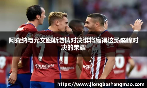 阿森纳与尤文图斯激情对决谁将赢得这场巅峰对决的荣耀