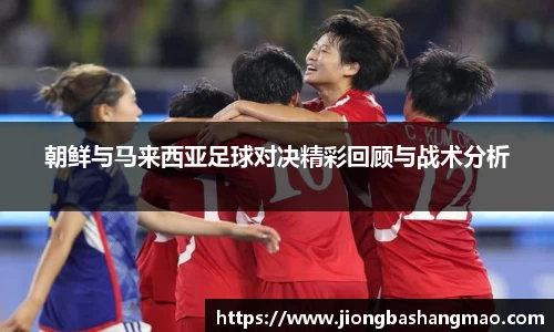 朝鲜与马来西亚足球对决精彩回顾与战术分析