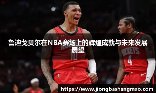 鲁迪戈贝尔在NBA赛场上的辉煌成就与未来发展展望