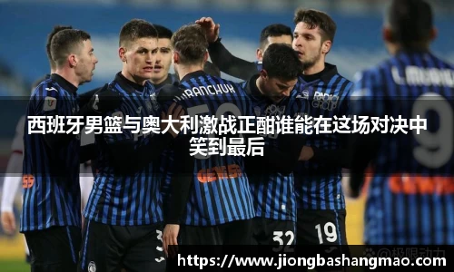 西班牙男篮与奥大利激战正酣谁能在这场对决中笑到最后